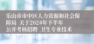 乐山市市中区人力资源和社会保障局  关于2024年下半年公开考核招聘  卫生专业技术人员拟聘人员公示（第三批）