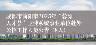 成都市简阳市2025年“蓉漂人才荟”卫健系统事业单位赴外公招工作人员公告（8人）