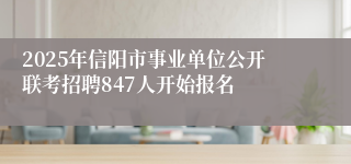 2025年信阳市事业单位公开联考招聘847人开始报名