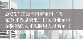 2025广东云浮市罗定市“粤聚英才粤见未来”机关事业单位招聘紧缺人才拟聘用人员名单（第二批）公示