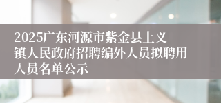 2025广东河源市紫金县上义镇人民政府招聘编外人员拟聘用人员名单公示