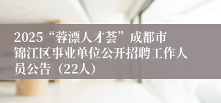2025“蓉漂人才荟”成都市锦江区事业单位公开招聘工作人员公告（22人）