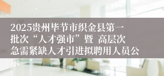 2025贵州毕节市织金县第一批次“人才强市”暨  高层次急需紧缺人才引进拟聘用人员公示