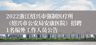 2022浙江绍兴市强制医疗所（绍兴市公安局安康医院）招聘1名编外工作人员公告