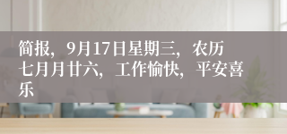 简报，9月17日星期三，农历七月月廿六，工作愉快，平安喜乐