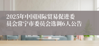 2025年中国国际贸易促进委员会常宁市委员会选调6人公告