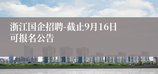 浙江国企招聘-截止9月16日可报名公告