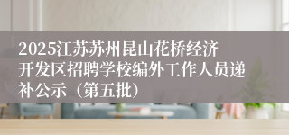 2025江苏苏州昆山花桥经济开发区招聘学校编外工作人员递补公示（第五批）