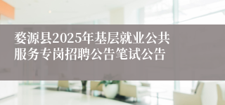 婺源县2025年基层就业公共服务专岗招聘公告笔试公告