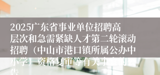2025广东省事业单位招聘高层次和急需紧缺人才第二轮滚动招聘（中山市港口镇所属公办中小学）资格复审等有关事宜的公告