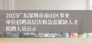 2025广东深圳市南山区事业单位招聘高层次和急需紧缺人才拟聘人员公示