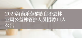 2025海南乐东黎族自治县林业局公益林管护人员招聘11人公告