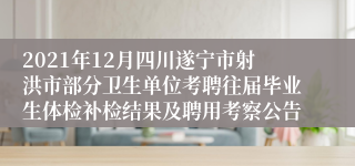 2021年12月四川遂宁市射洪市部分卫生单位考聘往届毕业生体检补检结果及聘用考察公告