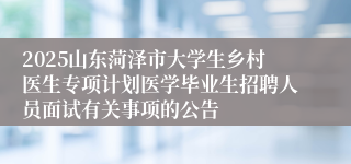 2025山东菏泽市大学生乡村医生专项计划医学毕业生招聘人员面试有关事项的公告