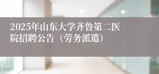 2025年山东大学齐鲁第二医院招聘公告（劳务派遣）