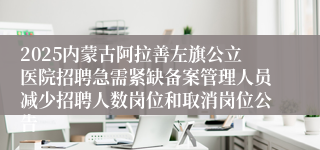 2025内蒙古阿拉善左旗公立医院招聘急需紧缺备案管理人员减少招聘人数岗位和取消岗位公告