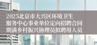 2025北京市大兴区环境卫生服务中心事业单位定向招聘合同期满乡村振兴协理员拟聘用人员公示