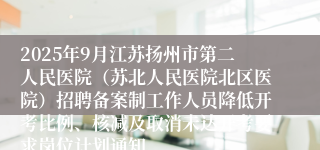 2025年9月江苏扬州市第二人民医院（苏北人民医院北区医院）招聘备案制工作人员降低开考比例、核减及取消未达开考要求岗位计划通知