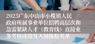 2025广东中山市小榄镇人民政府所属事业单位招聘高层次和急需紧缺人才（教育线）直接业务考核成绩及入围体检名单