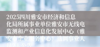 2025四川雅安市经济和信息化局所属事业单位雅安市无线电监测和产业信息化发展中心（雅安市企业服务中心）选调事业人员2人公告