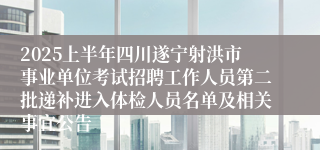 2025上半年四川遂宁射洪市事业单位考试招聘工作人员第二批递补进入体检人员名单及相关事宜公告