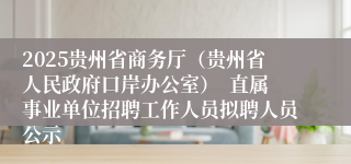 2025贵州省商务厅（贵州省人民政府口岸办公室）  直属事业单位招聘工作人员拟聘人员公示