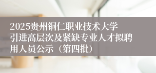2025贵州铜仁职业技术大学引进高层次及紧缺专业人才拟聘用人员公示（第四批）
