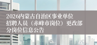 2026内蒙古自治区事业单位招聘人员（赤峰市岗位）更改部分岗位信息公告