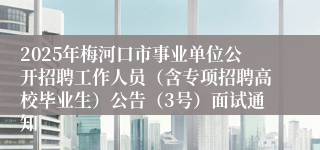 2025年梅河口市事业单位公开招聘工作人员（含专项招聘高校毕业生）公告（3号）面试通知