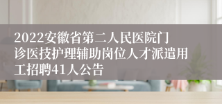 2022安徽省第二人民医院门诊医技护理辅助岗位人才派遣用工招聘41人公告