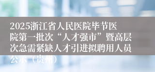 2025浙江省人民医院毕节医院第一批次“人才强市”暨高层次急需紧缺人才引进拟聘用人员公示（贵州）