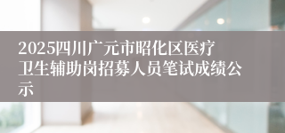 2025四川广元市昭化区医疗卫生辅助岗招募人员笔试成绩公示