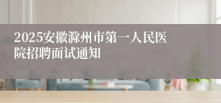2025安徽滁州市第一人民医院招聘面试通知
