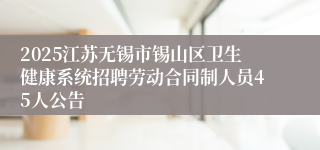 2025江苏无锡市锡山区卫生健康系统招聘劳动合同制人员45人公告