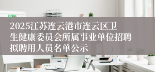 2025江苏连云港市连云区卫生健康委员会所属事业单位招聘拟聘用人员名单公示