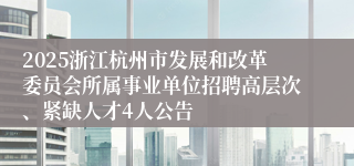 2025浙江杭州市发展和改革委员会所属事业单位招聘高层次、紧缺人才4人公告