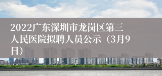 2022广东深圳市龙岗区第三人民医院拟聘人员公示（3月9日）