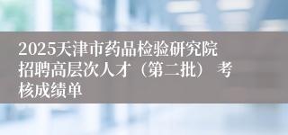 2025天津市药品检验研究院招聘高层次人才（第二批） 考核成绩单