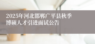 2025年河北邯郸广平县秋季博硕人才引进面试公告