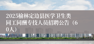 2025榆林定边县医学卫生类同工同酬专技人员招聘公告(60人)