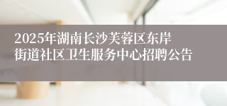 2025年湖南长沙芙蓉区东岸街道社区卫生服务中心招聘公告