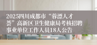 2025四川成都市“蓉漂人才荟”高新区卫生健康局考核招聘事业单位工作人员18人公告