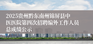 2025贵州黔东南州锦屏县中医医院第四次招聘编外工作人员总成绩公示