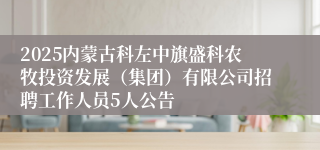 2025内蒙古科左中旗盛科农牧投资发展（集团）有限公司招聘工作人员5人公告