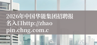 2026年中国华能集团招聘报名入口http://zhaopin.chng.com.cn