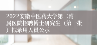 2022安徽中医药大学第二附属医院招聘博士研究生（第一批）拟录用人员公示