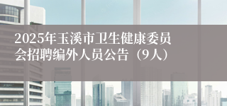 2025年玉溪市卫生健康委员会招聘编外人员公告（9人）