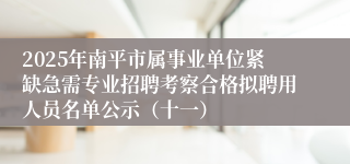 2025年南平市属事业单位紧缺急需专业招聘考察合格拟聘用人员名单公示（十一）