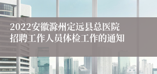 2022安徽滁州定远县总医院招聘工作人员体检工作的通知