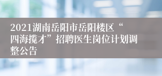 2021湖南岳阳市岳阳楼区“四海揽才”招聘医生岗位计划调整公告